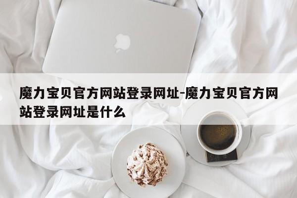 魔力宝贝官方网站登录网址-魔力宝贝官方网站登录网址是什么