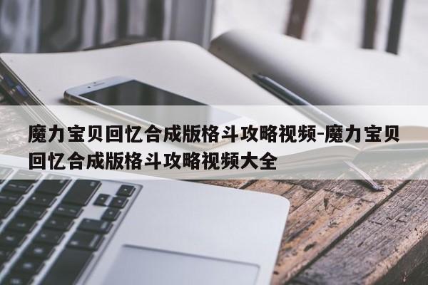 魔力宝贝回忆合成版格斗攻略视频-魔力宝贝回忆合成版格斗攻略视频大全