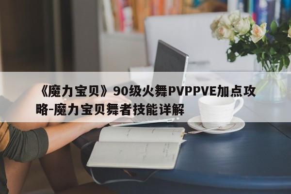 《魔力宝贝》90级火舞PVPPVE加点攻略-魔力宝贝舞者技能详解