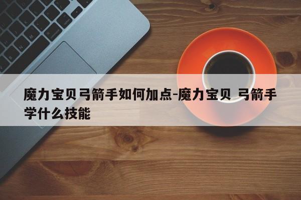 魔力宝贝弓箭手如何加点-魔力宝贝 弓箭手学什么技能