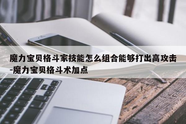 魔力宝贝格斗家技能怎么组合能够打出高攻击-魔力宝贝格斗术加点