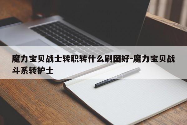 魔力宝贝战士转职转什么刷图好-魔力宝贝战斗系转护士